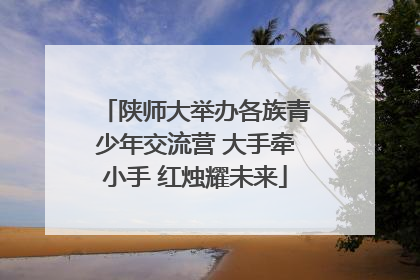 陕师大举办各族青少年交流营 大手牵小手 红烛耀未来